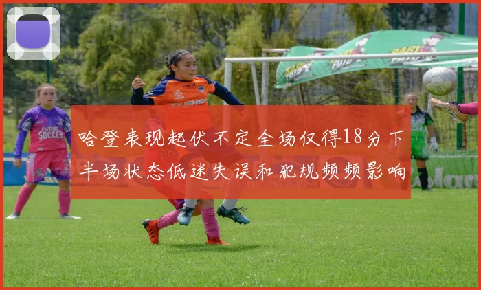 哈登表现起伏不定全场仅得18分下半场状态低迷失误和犯规频频影响球队表现