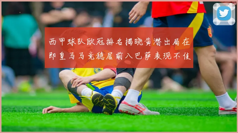 西甲球队欧冠排名揭晓黄潜出局在即皇马马竞稳居前八巴萨表现不佳位列第十五