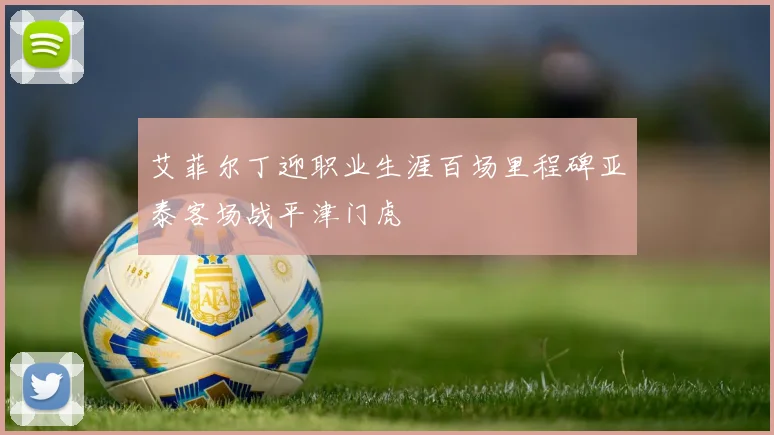 艾菲尔丁迎职业生涯百场里程碑亚泰客场战平津门虎