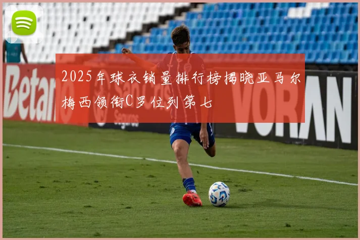 2025年球衣销量排行榜揭晓亚马尔梅西领衔C罗位列第七