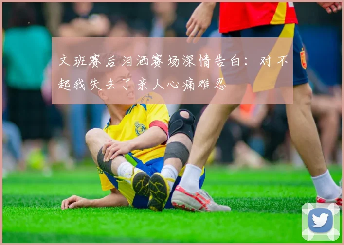 文班赛后泪洒赛场深情告白：对不起我失去了亲人心痛难忍