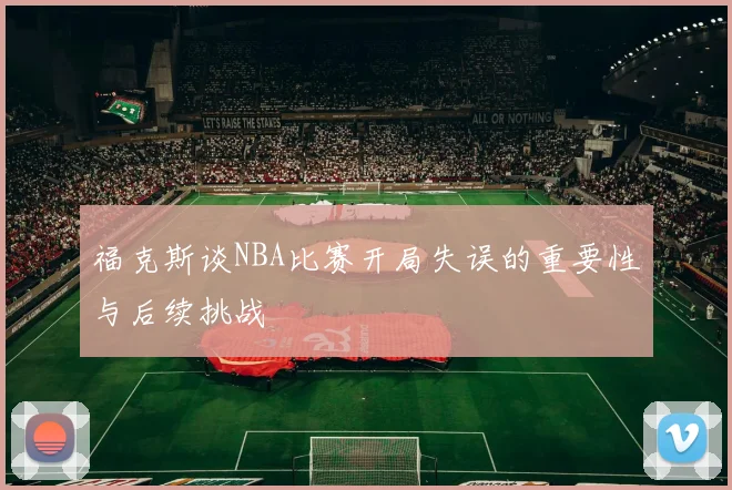 福克斯谈NBA比赛开局失误的重要性与后续挑战