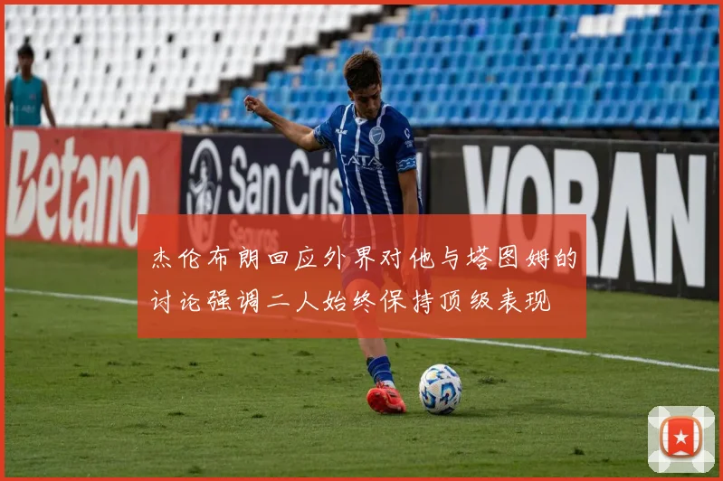 杰伦布朗回应外界对他与塔图姆的讨论强调二人始终保持顶级表现