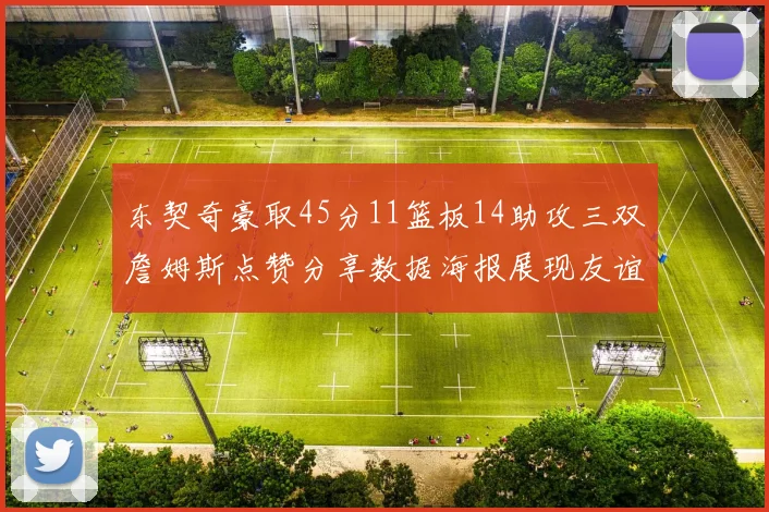 东契奇豪取45分11篮板14助攻三双詹姆斯点赞分享数据海报展现友谊