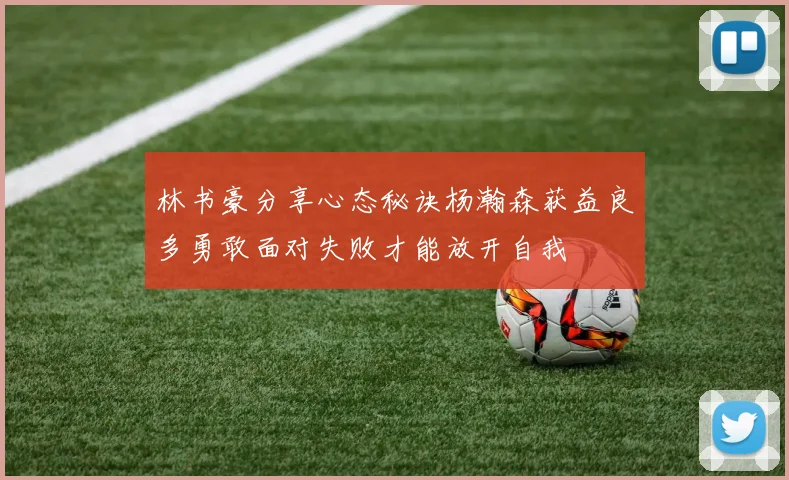 林书豪分享心态秘诀杨瀚森获益良多勇敢面对失败才能放开自我
