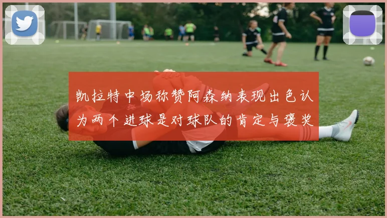 凯拉特中场称赞阿森纳表现出色认为两个进球是对球队的肯定与褒奖