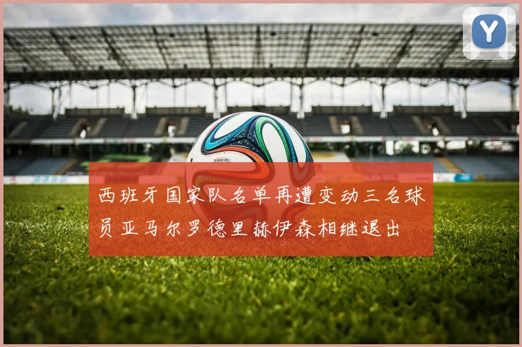 西班牙国家队名单再遭变动三名球员亚马尔罗德里赫伊森相继退出