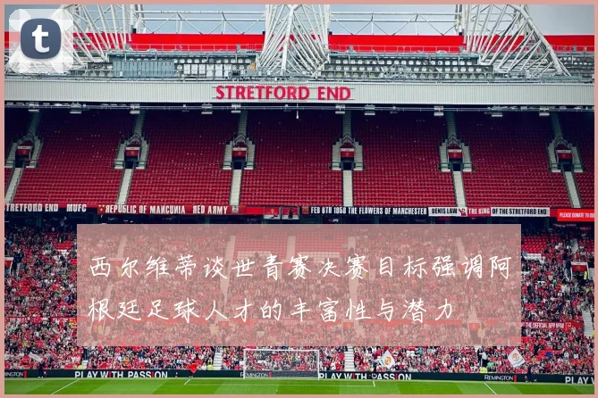 西尔维蒂谈世青赛决赛目标强调阿根廷足球人才的丰富性与潜力