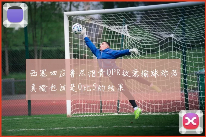 西塞回应鲁尼指责QPR故意输球称若真输也该是0比5的结果
