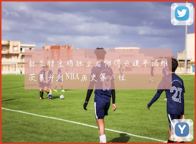 杜兰特金鸡独立后仰得分追平诺维茨基并列NBA历史第六位