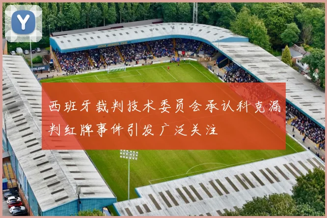西班牙裁判技术委员会承认科克漏判红牌事件引发广泛关注