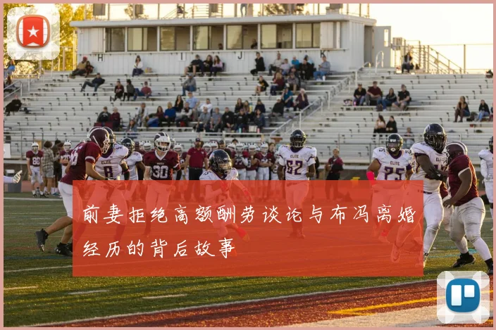 前妻拒绝高额酬劳谈论与布冯离婚经历的背后故事