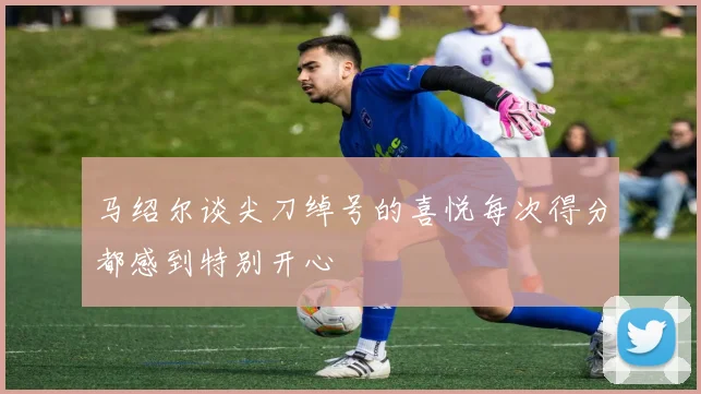 马绍尔谈尖刀绰号的喜悦每次得分都感到特别开心