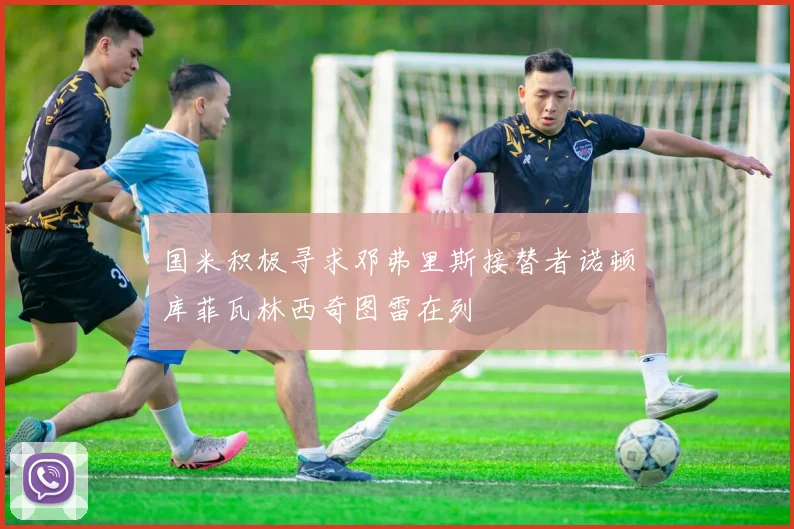 国米积极寻求邓弗里斯接替者诺顿库菲瓦林西奇图雷在列