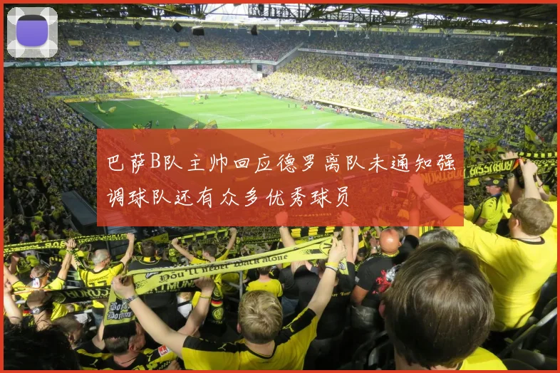 巴萨B队主帅回应德罗离队未通知强调球队还有众多优秀球员