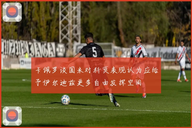 卡佩罗谈国米对科莫表现认为应给予伊尔迪兹更多自由发挥空间