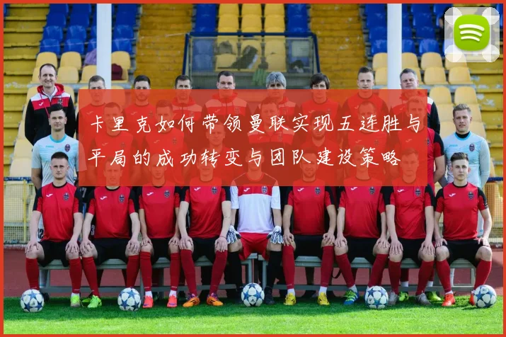 卡里克如何带领曼联实现五连胜与平局的成功转变与团队建设策略