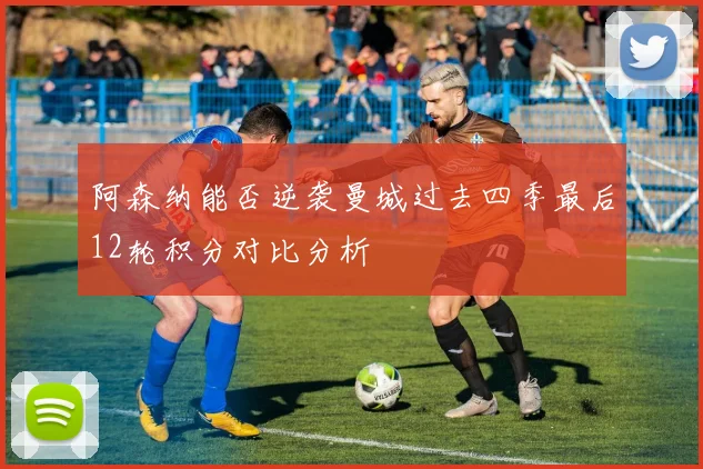 阿森纳能否逆袭曼城过去四季最后12轮积分对比分析