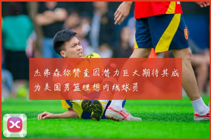 杰弗森称赞奎因潜力巨大期待其成为美国男篮理想内线球员