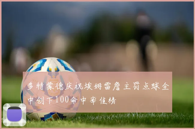 多特蒙德庆祝埃姆雷詹主罚点球全中创下100命中率佳绩
