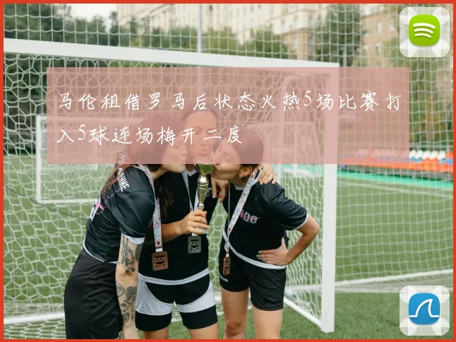 马伦租借罗马后状态火热5场比赛打入5球连场梅开二度