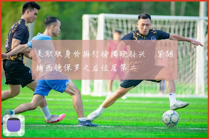 美职联身价排行榜揭晓孙兴慜紧随梅西德保罗之后位居第二