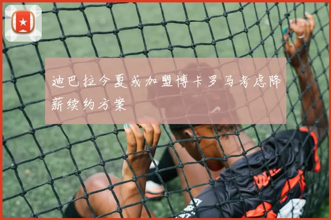 迪巴拉今夏或加盟博卡罗马考虑降薪续约方案