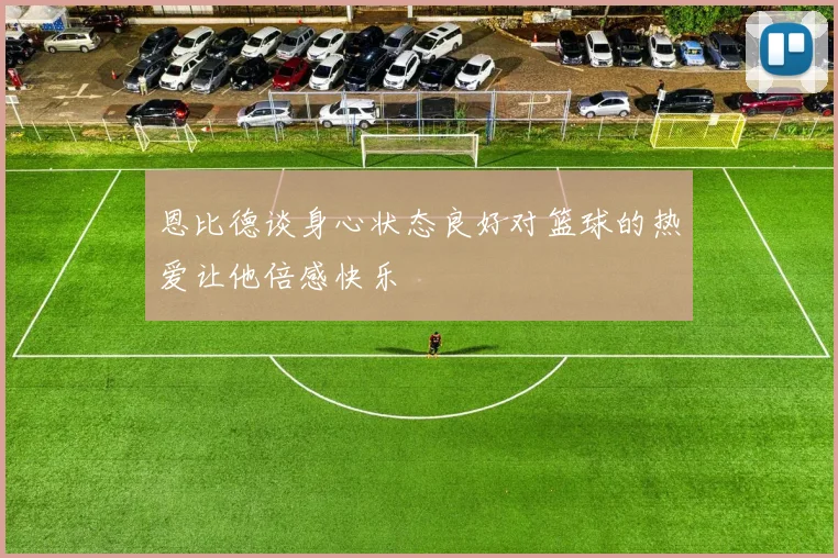 恩比德谈身心状态良好对篮球的热爱让他倍感快乐