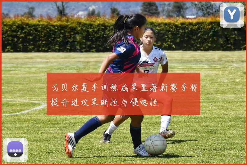 戈贝尔夏季训练成果显著新赛季将提升进攻果断性与侵略性