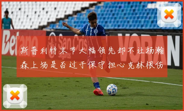 斯普利特末节大幅领先却不让杨瀚森上场是否过于保守担心克林根伤情吗