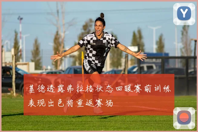 基德透露弗拉格状态回暖赛前训练表现出色将重返赛场