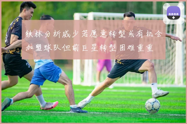 铁林分析威少若愿意转型或有机会加盟球队但前巨星转型困难重重