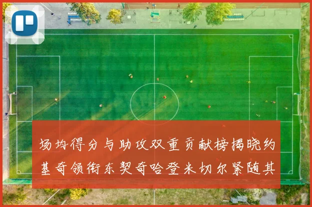 场均得分与助攻双重贡献榜揭晓约基奇领衔东契奇哈登米切尔紧随其后