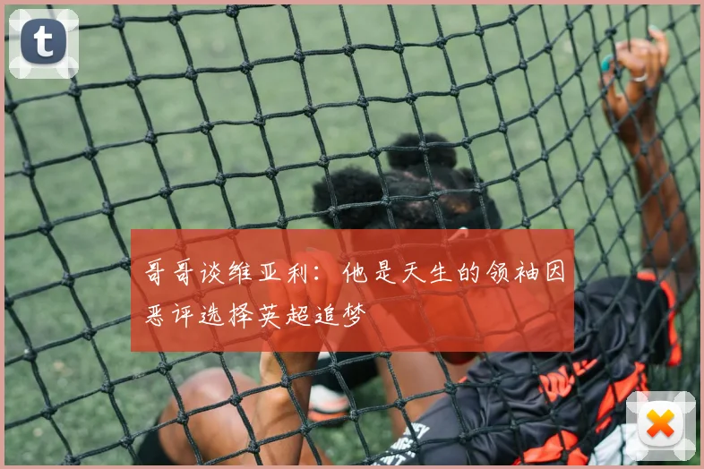哥哥谈维亚利：他是天生的领袖因恶评选择英超追梦