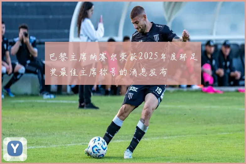 巴黎主席纳赛尔荣获2025年度环足奖最佳主席称号的消息发布