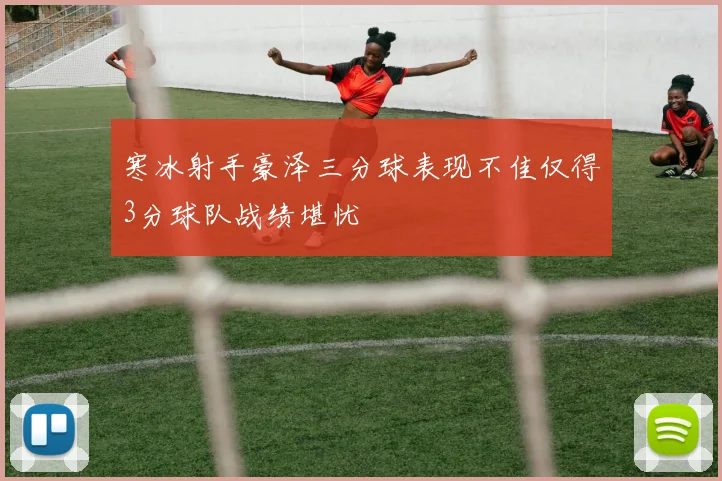 寒冰射手豪泽三分球表现不佳仅得3分球队战绩堪忧
