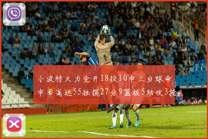 小波特火力全开18投10中三分球命中率高达55独揽27分9篮板5助攻3抢断