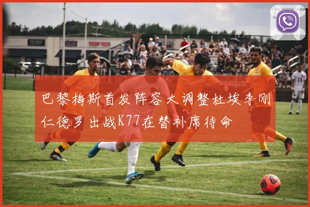 巴黎梅斯首发阵容大调整杜埃李刚仁德罗出战K77在替补席待命