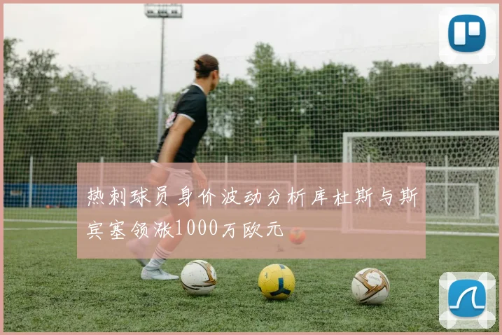 热刺球员身价波动分析库杜斯与斯宾塞领涨1000万欧元