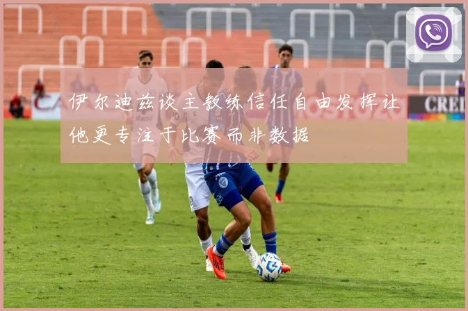 伊尔迪兹谈主教练信任自由发挥让他更专注于比赛而非数据