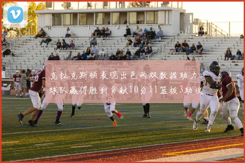克拉克斯顿表现出色两双数据助力球队赢得胜利贡献10分11篮板3助攻2盖帽