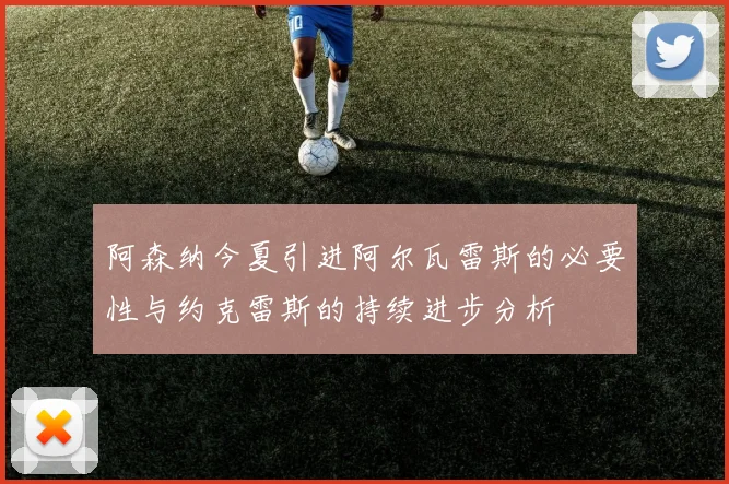 阿森纳今夏引进阿尔瓦雷斯的必要性与约克雷斯的持续进步分析