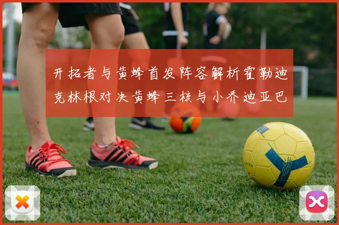 开拓者与黄蜂首发阵容解析霍勒迪克林根对决黄蜂三核与小乔迪亚巴特