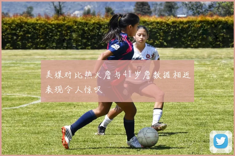 美媒对比热火詹与41岁詹数据相近表现令人惊叹