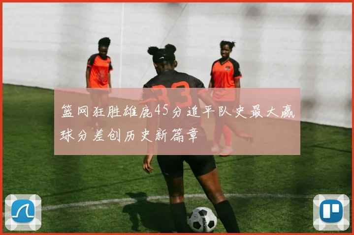 篮网狂胜雄鹿45分追平队史最大赢球分差创历史新篇章