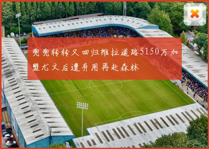 兜兜转转又回归维拉道路5150万加盟尤文后遭弃用再赴森林