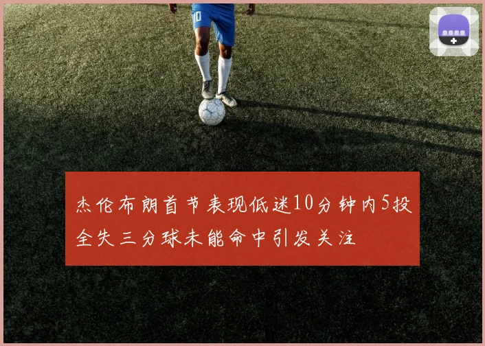 杰伦布朗首节表现低迷10分钟内5投全失三分球未能命中引发关注
