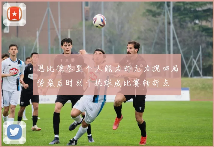 恩比德尽显个人能力却无力挽回局势最后时刻干扰球成比赛转折点