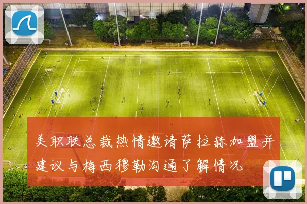 美职联总裁热情邀请萨拉赫加盟并建议与梅西穆勒沟通了解情况