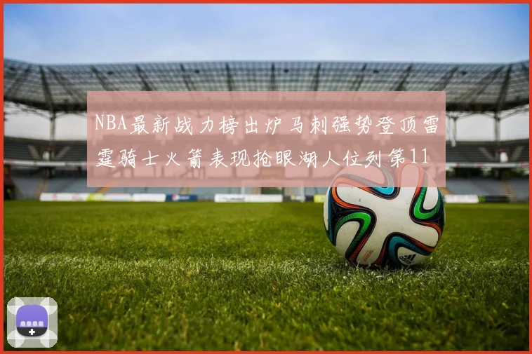 NBA最新战力榜出炉马刺强势登顶雷霆骑士火箭表现抢眼湖人位列第11